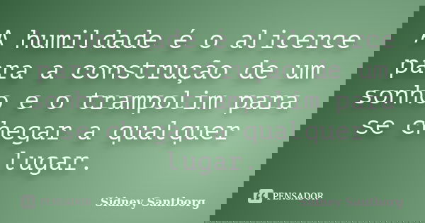 A humildade é o alicerce para a construção de um sonho e o trampolim para se chegar a qualquer lugar.... Frase de Sidney Santborg.