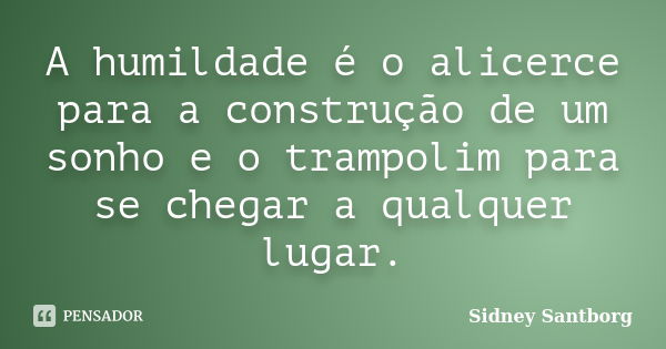 A humildade é o alicerce para a construção de um sonho e o trampolim para se chegar a qualquer lugar.... Frase de Sidney Santborg.