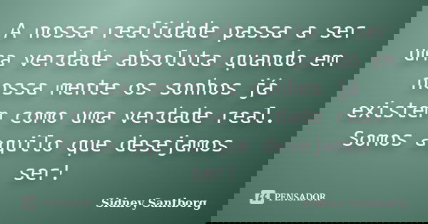 A nossa realidade passa a ser uma verdade absoluta quando em nossa mente os sonhos já existem como uma verdade real. Somos aquilo que desejamos ser!... Frase de Sidney Santborg.