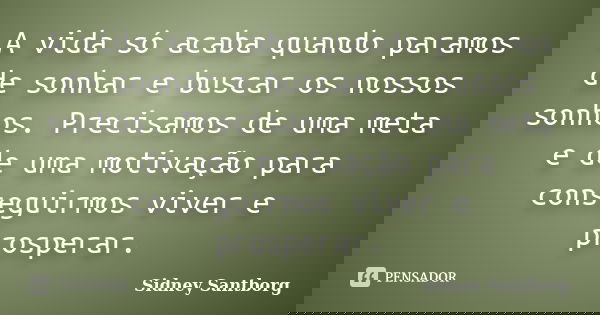 A vida só acaba quando paramos de sonhar e buscar os nossos sonhos. Precisamos de uma meta e de uma motivação para conseguirmos viver e prosperar.... Frase de Sidney Santborg.