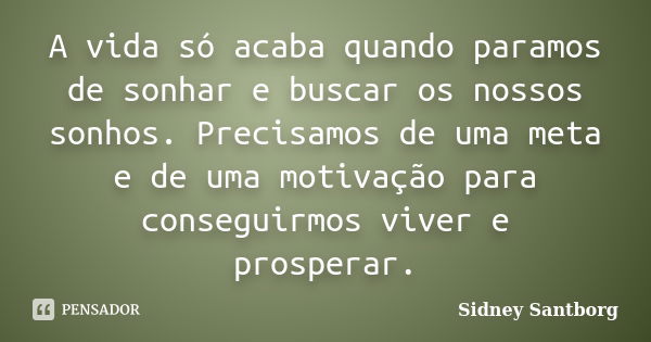 A vida só acaba quando paramos de sonhar e buscar os nossos sonhos. Precisamos de uma meta e de uma motivação para conseguirmos viver e prosperar.... Frase de Sidney Santborg.