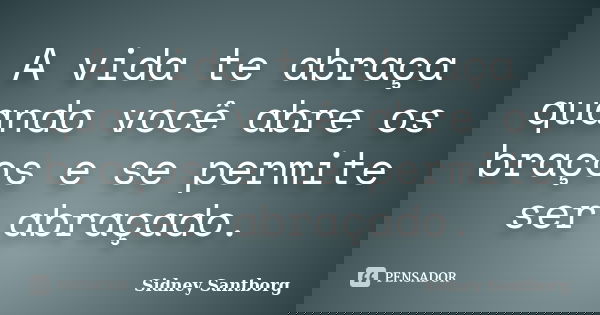 A vida te abraça quando você abre os braços e se permite ser abraçado.... Frase de Sidney Santborg.