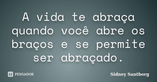 A vida te abraça quando você abre os braços e se permite ser abraçado.... Frase de Sidney Santborg.