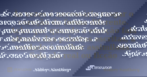 Às vezes é necessário rasgar o coração de forma diferente. Acho que quando a emoção fala através das palavras escritas, a verdade é melhor assimilada. Seja ela ... Frase de Sidney Santborg.