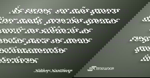 Às vezes, eu não quero dizer nada, preciso apenas ouvir no silêncio as respostas para os meus questionamentos interiores.... Frase de Sidney Santborg.