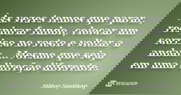 Às vezes temos que parar, respirar fundo, colocar um sorriso no rosto e voltar a andar... Mesmo que seja em uma direção diferente.... Frase de Sidney Santborg.