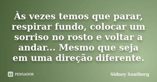 Às vezes temos que parar, respirar fundo, colocar um sorriso no rosto e voltar a andar... Mesmo que seja em uma direção diferente.... Frase de Sidney Santborg.