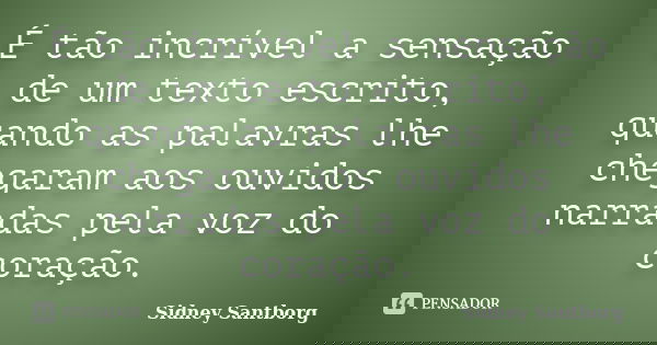 É tão incrível a sensação de um texto escrito, quando as palavras lhe chegaram aos ouvidos narradas pela voz do coração.... Frase de Sidney Santborg.