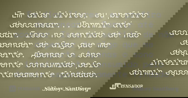 Em dias livres, eu prefiro descansar... Dormir até acordar. Isso no sentido de não depender de algo que me desperte. Apenas o sono inteiramente consumido pelo d... Frase de Sidney Santborg.