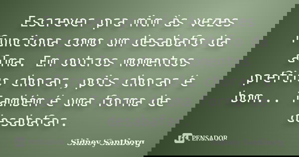 Escrever pra mim às vezes funciona como um desabafo da alma. Em outros momentos prefiro chorar, pois chorar é bom... Também é uma forma de desabafar.... Frase de Sidney Santborg.