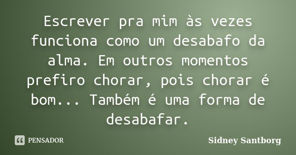 Escrever pra mim às vezes funciona como um desabafo da alma. Em outros momentos prefiro chorar, pois chorar é bom... Também é uma forma de desabafar.... Frase de Sidney Santborg.