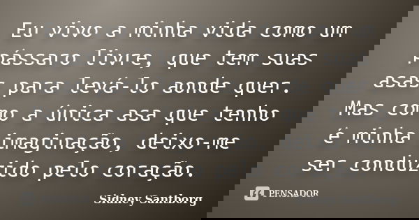 Eu vivo a minha vida como um pássaro livre, que tem suas asas para levá-lo aonde quer. Mas como a única asa que tenho é minha imaginação, deixo-me ser conduzido... Frase de Sidney Santborg.