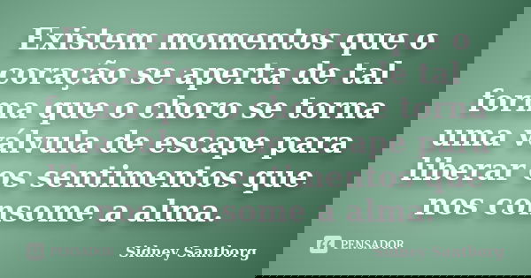 Existem momentos que o coração se aperta de tal forma que o choro se torna uma válvula de escape para liberar os sentimentos que nos consome a alma.... Frase de Sidney Santborg.