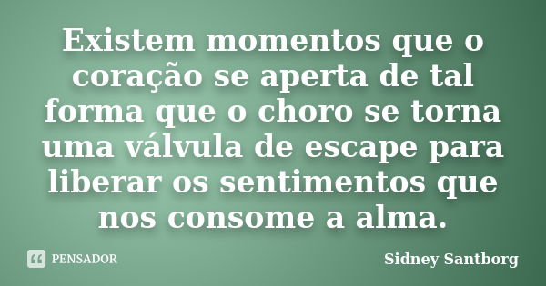 Existem momentos que o coração se aperta de tal forma que o choro se torna uma válvula de escape para liberar os sentimentos que nos consome a alma.... Frase de Sidney Santborg.