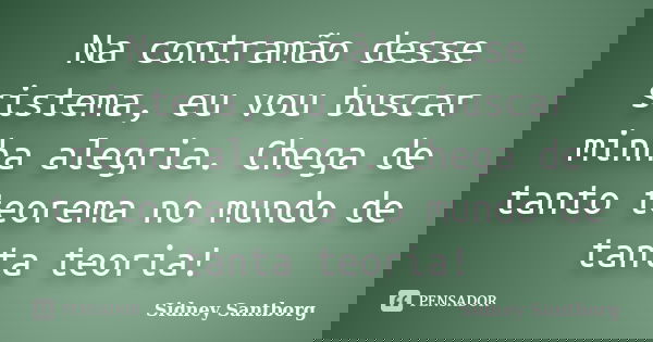 Na contramão desse sistema, eu vou buscar minha alegria. Chega de tanto teorema no mundo de tanta teoria!... Frase de Sidney Santborg.