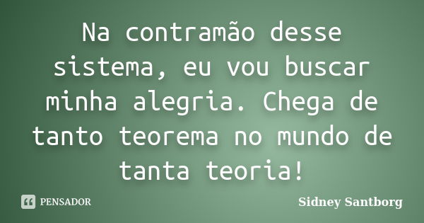 Na contramão desse sistema, eu vou buscar minha alegria. Chega de tanto teorema no mundo de tanta teoria!... Frase de Sidney Santborg.