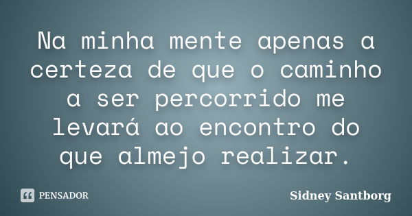 Na minha mente apenas a certeza de que o caminho a ser percorrido me levará ao encontro do que almejo realizar.... Frase de Sidney Santborg.