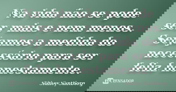 Na vida não se pode ser mais e nem menos. Sejamos a medida do necessário para ser feliz honestamente.... Frase de Sidney Santborg.