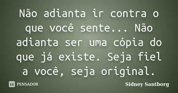 Não adianta ir contra o que você sente... Não adianta ser uma cópia do que já existe. Seja fiel a você, seja original.... Frase de Sidney Santborg.