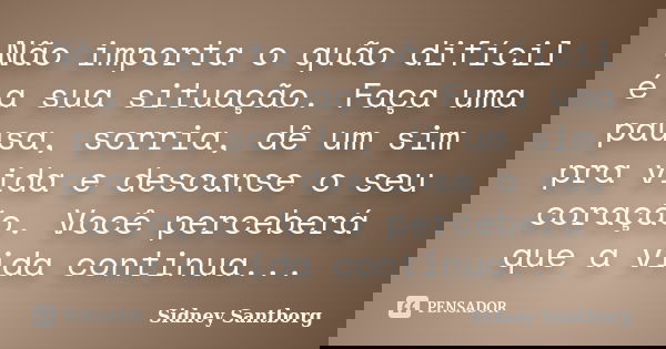 Não importa o quão difícil é a sua situação. Faça uma pausa, sorria, dê um sim pra vida e descanse o seu coração. Você perceberá que a vida continua...... Frase de Sidney Santborg.