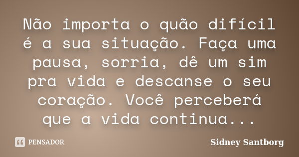 Não importa o quão difícil é a sua situação. Faça uma pausa, sorria, dê um sim pra vida e descanse o seu coração. Você perceberá que a vida continua...... Frase de Sidney Santborg.