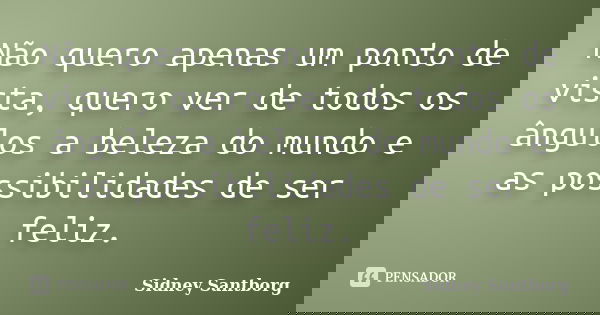 Não quero apenas um ponto de vista, quero ver de todos os ângulos a beleza do mundo e as possibilidades de ser feliz.... Frase de Sidney Santborg.
