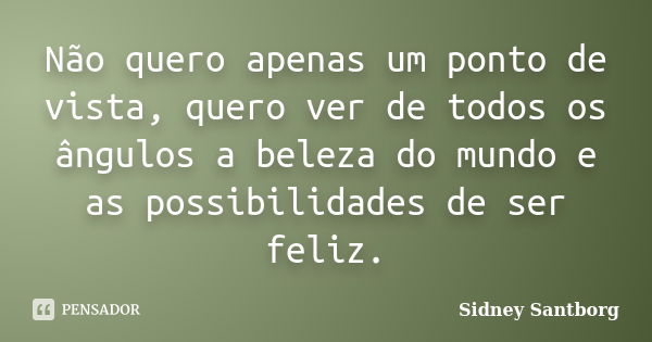 Não quero apenas um ponto de vista, quero ver de todos os ângulos a beleza do mundo e as possibilidades de ser feliz.... Frase de Sidney Santborg.