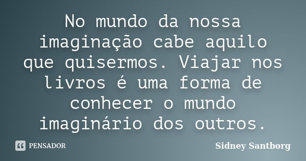 No mundo da nossa imaginação cabe aquilo que quisermos. Viajar nos livros é uma forma de conhecer o mundo imaginário dos outros.... Frase de Sidney Santborg.