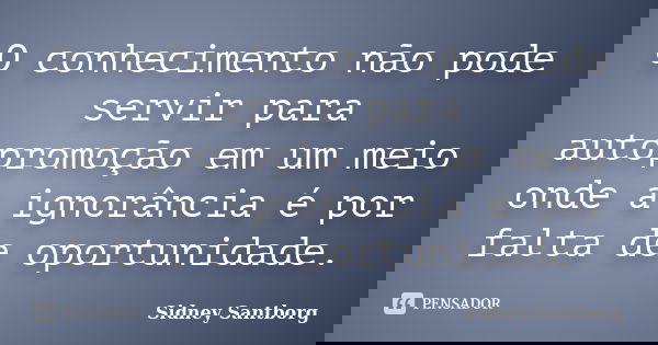 O conhecimento não pode servir para autopromoção em um meio onde a ignorância é por falta de oportunidade.... Frase de Sidney Santborg.