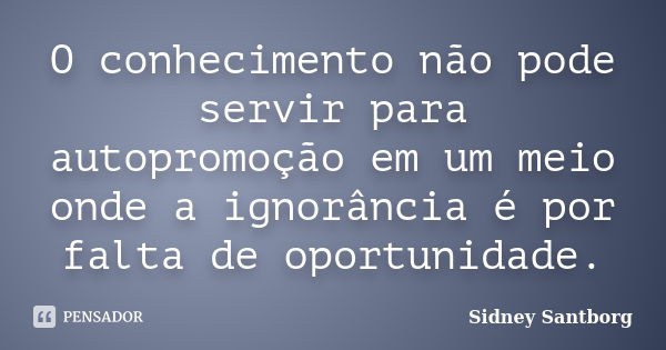 O conhecimento não pode servir para autopromoção em um meio onde a ignorância é por falta de oportunidade.... Frase de Sidney Santborg.