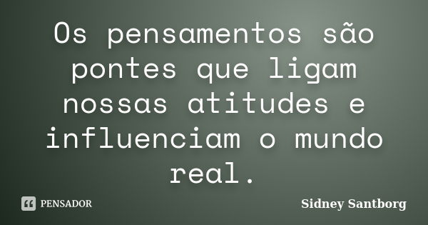 Os pensamentos são pontes que ligam nossas atitudes e influenciam o mundo real.... Frase de Sidney Santborg.