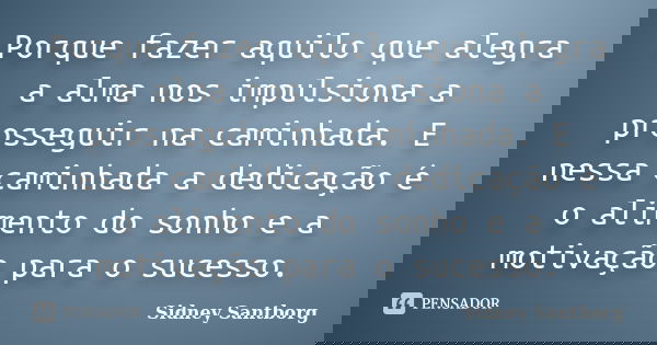 Porque fazer aquilo que alegra a alma nos impulsiona a prosseguir na caminhada. E nessa caminhada a dedicação é o alimento do sonho e a motivação para o sucesso... Frase de Sidney Santborg.