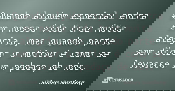 Quando alguém especial entra em nossa vida traz muita alegria, mas quando parte sem dizer o motivo é como se levasse um pedaço de nós.... Frase de Sidney Santborg.