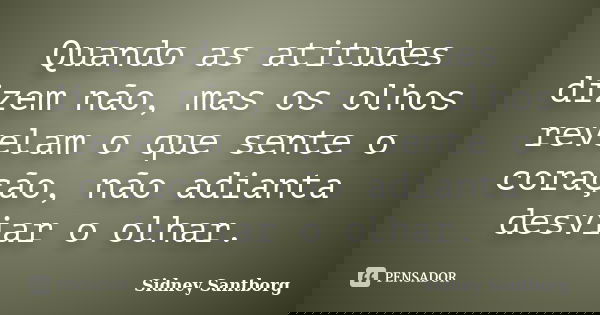 Quando as atitudes dizem não, mas os olhos revelam o que sente o coração, não adianta desviar o olhar.... Frase de Sidney Santborg.