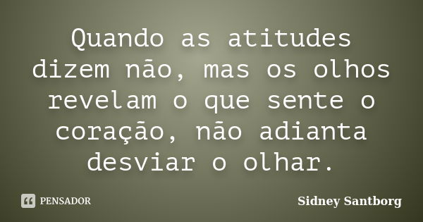 Quando as atitudes dizem não, mas os olhos revelam o que sente o coração, não adianta desviar o olhar.... Frase de Sidney Santborg.