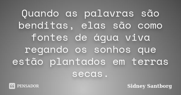 Quando as palavras são benditas, elas são como fontes de água viva regando os sonhos que estão plantados em terras secas.... Frase de Sidney Santborg.