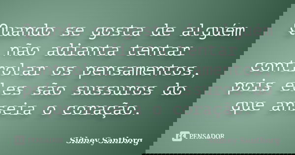 Quando se gosta de alguém não adianta tentar controlar os pensamentos, pois eles são sussuros do que anseia o coração.... Frase de Sidney Santborg.