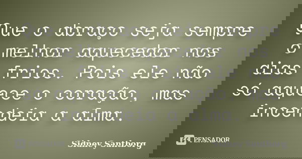 Que o abraço seja sempre o melhor aquecedor nos dias frios. Pois ele não só aquece o coração, mas incendeia a alma.... Frase de Sidney Santborg.