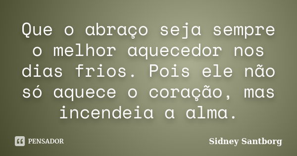 Que o abraço seja sempre o melhor aquecedor nos dias frios. Pois ele não só aquece o coração, mas incendeia a alma.... Frase de Sidney Santborg.