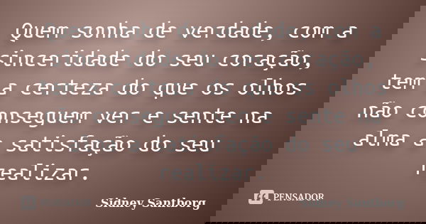 Quem sonha de verdade, com a sinceridade do seu coração, tem a certeza do que os olhos não conseguem ver e sente na alma a satisfação do seu realizar.... Frase de Sidney Santborg.