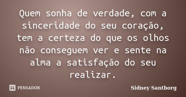 Quem sonha de verdade, com a sinceridade do seu coração, tem a certeza do que os olhos não conseguem ver e sente na alma a satisfação do seu realizar.... Frase de Sidney Santborg.