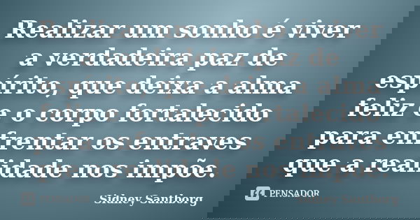 Realizar um sonho é viver a verdadeira paz de espírito, que deixa a alma feliz e o corpo fortalecido para enfrentar os entraves que a realidade nos impõe.... Frase de Sidney Santborg.