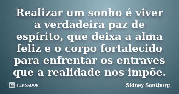 Realizar um sonho é viver a verdadeira paz de espírito, que deixa a alma feliz e o corpo fortalecido para enfrentar os entraves que a realidade nos impõe.... Frase de Sidney Santborg.