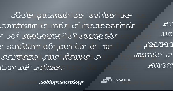 Sabe quando os olhos se encontram e não é necessária uma só palavra? O coração parece saltar do peito e na mente a certeza que houve o encontro de almas.... Frase de Sidney Santborg.