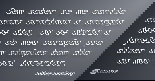 Sem saber se me contia apenas sentindo a energia desse dia, ou se abria a janela do meu coração pra dizer um simples bom dia ao meu sol interior.... Frase de Sidney Santborg.
