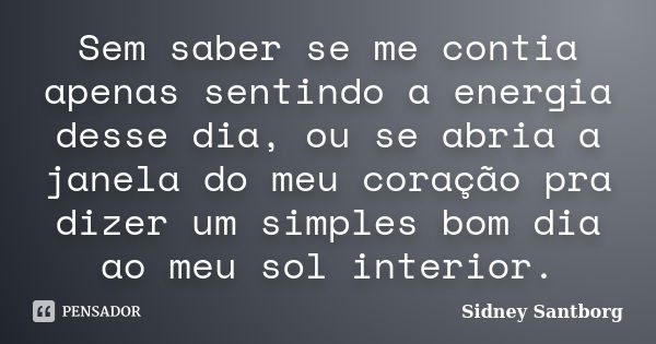 Sem saber se me contia apenas sentindo a energia desse dia, ou se abria a janela do meu coração pra dizer um simples bom dia ao meu sol interior.... Frase de Sidney Santborg.