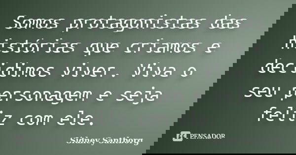 Somos protagonistas das histórias que criamos e decidimos viver. Viva o seu personagem e seja feliz com ele.... Frase de Sidney Santborg.