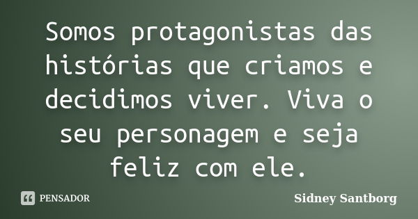 Somos protagonistas das histórias que criamos e decidimos viver. Viva o seu personagem e seja feliz com ele.... Frase de Sidney Santborg.