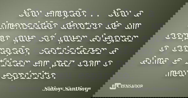Sou emoção... Sou a imensidão dentro de um corpo que só quer alegrar o coração, satisfazer a alma e ficar em paz com o meu espírito.... Frase de Sidney Santborg.