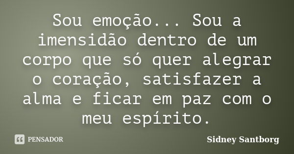 Sou emoção... Sou a imensidão dentro de um corpo que só quer alegrar o coração, satisfazer a alma e ficar em paz com o meu espírito.... Frase de Sidney Santborg.